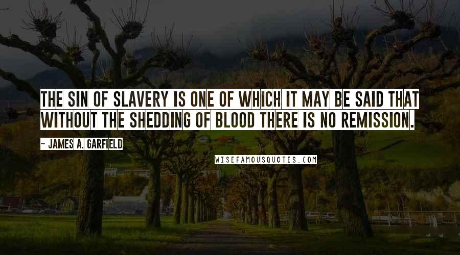 James A. Garfield Quotes: The sin of slavery is one of which it may be said that without the shedding of blood there is no remission.