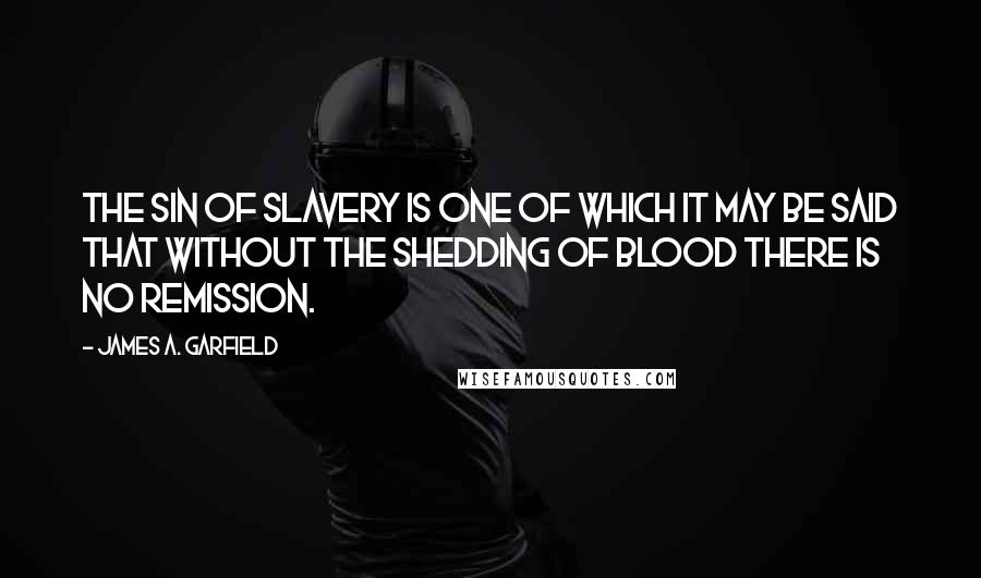 James A. Garfield Quotes: The sin of slavery is one of which it may be said that without the shedding of blood there is no remission.