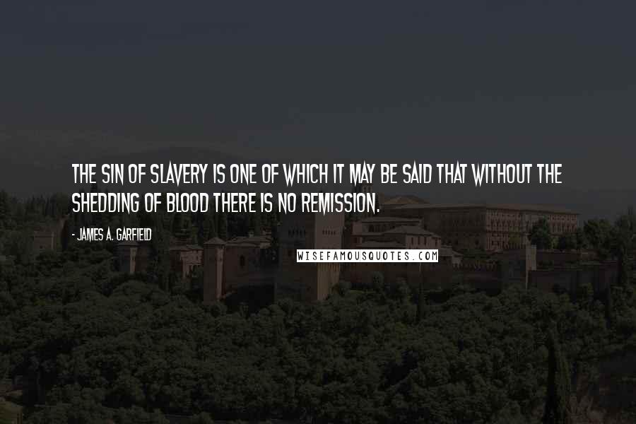 James A. Garfield Quotes: The sin of slavery is one of which it may be said that without the shedding of blood there is no remission.