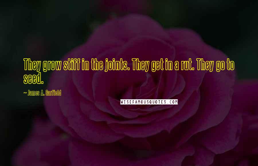 James A. Garfield Quotes: They grow stiff in the joints. They get in a rut. They go to seed.