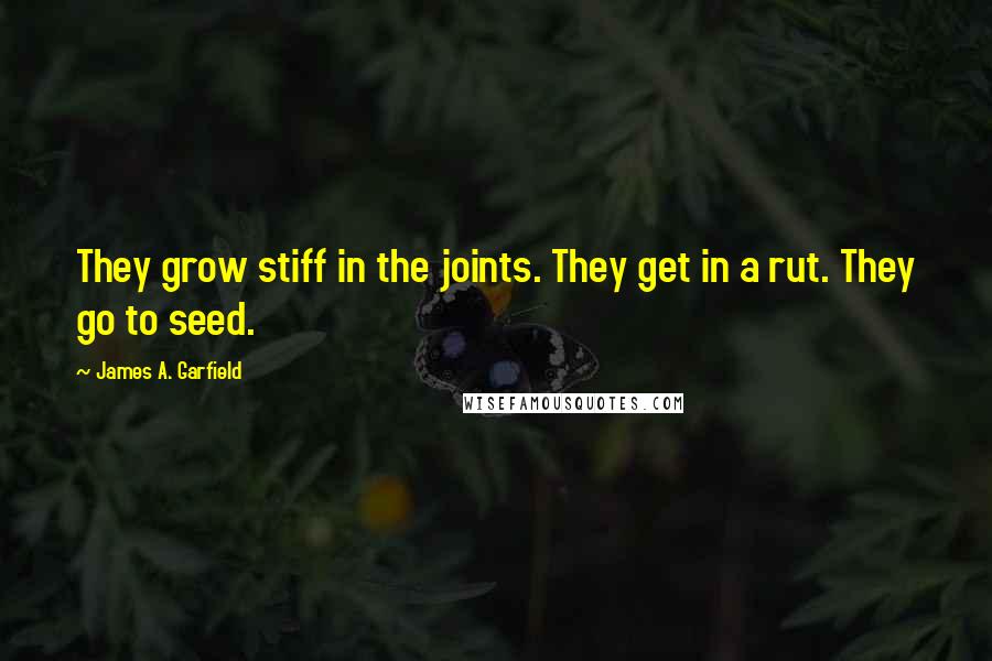 James A. Garfield Quotes: They grow stiff in the joints. They get in a rut. They go to seed.