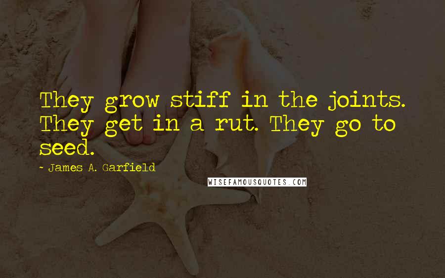 James A. Garfield Quotes: They grow stiff in the joints. They get in a rut. They go to seed.