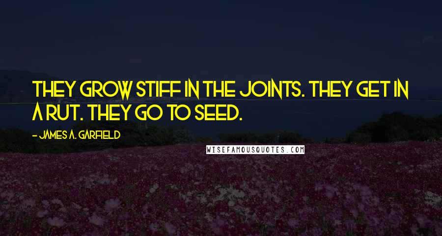 James A. Garfield Quotes: They grow stiff in the joints. They get in a rut. They go to seed.