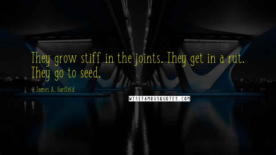 James A. Garfield Quotes: They grow stiff in the joints. They get in a rut. They go to seed.