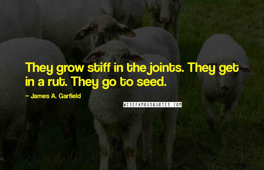 James A. Garfield Quotes: They grow stiff in the joints. They get in a rut. They go to seed.