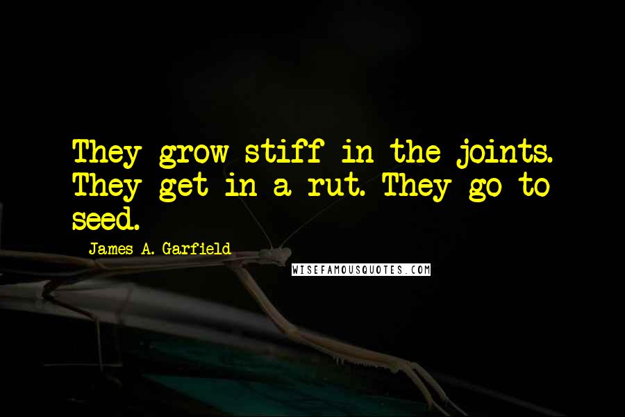 James A. Garfield Quotes: They grow stiff in the joints. They get in a rut. They go to seed.