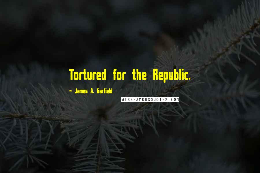 James A. Garfield Quotes: Tortured for the Republic.