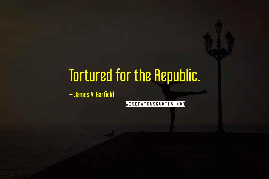 James A. Garfield Quotes: Tortured for the Republic.