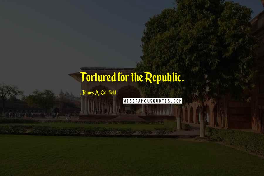 James A. Garfield Quotes: Tortured for the Republic.