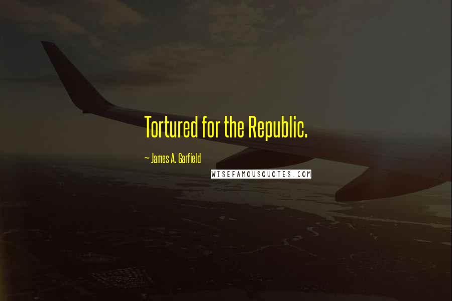 James A. Garfield Quotes: Tortured for the Republic.