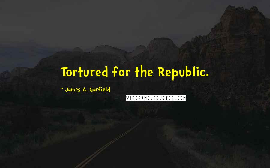 James A. Garfield Quotes: Tortured for the Republic.