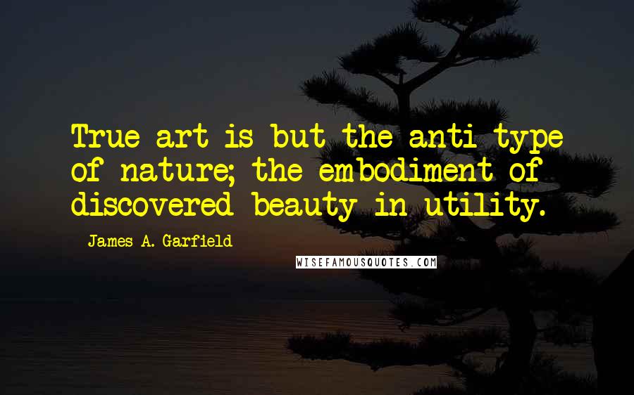 James A. Garfield Quotes: True art is but the anti-type of nature; the embodiment of discovered beauty in utility.