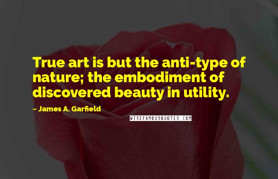 James A. Garfield Quotes: True art is but the anti-type of nature; the embodiment of discovered beauty in utility.