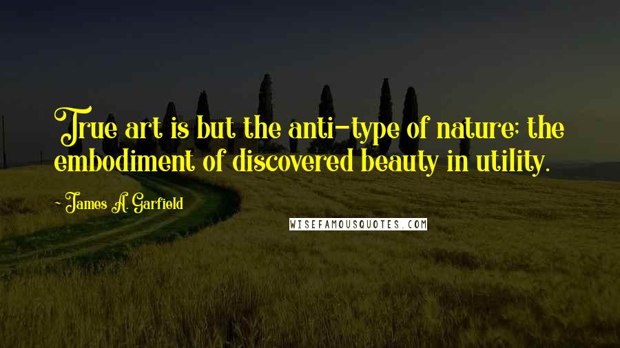 James A. Garfield Quotes: True art is but the anti-type of nature; the embodiment of discovered beauty in utility.