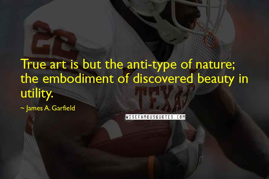 James A. Garfield Quotes: True art is but the anti-type of nature; the embodiment of discovered beauty in utility.