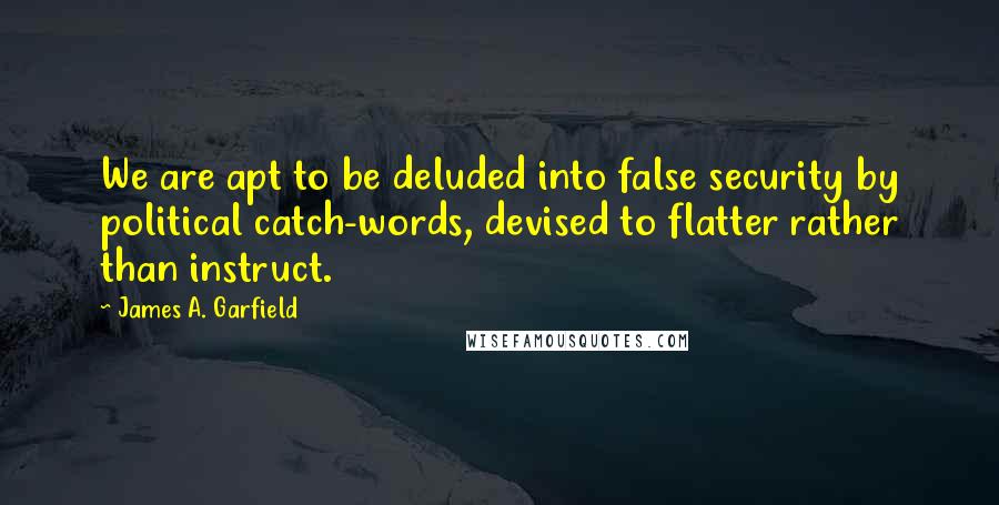 James A. Garfield Quotes: We are apt to be deluded into false security by political catch-words, devised to flatter rather than instruct.