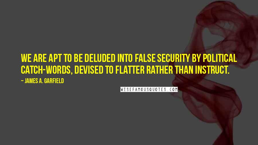 James A. Garfield Quotes: We are apt to be deluded into false security by political catch-words, devised to flatter rather than instruct.