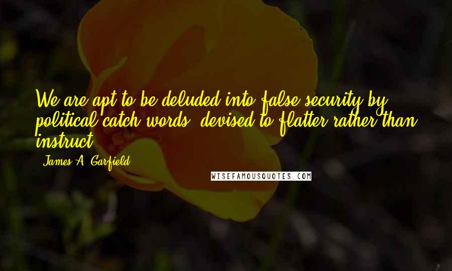 James A. Garfield Quotes: We are apt to be deluded into false security by political catch-words, devised to flatter rather than instruct.