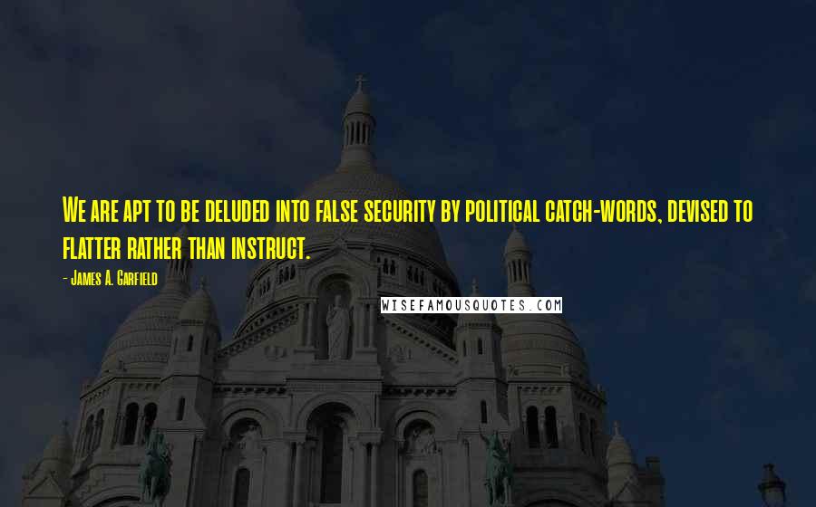 James A. Garfield Quotes: We are apt to be deluded into false security by political catch-words, devised to flatter rather than instruct.