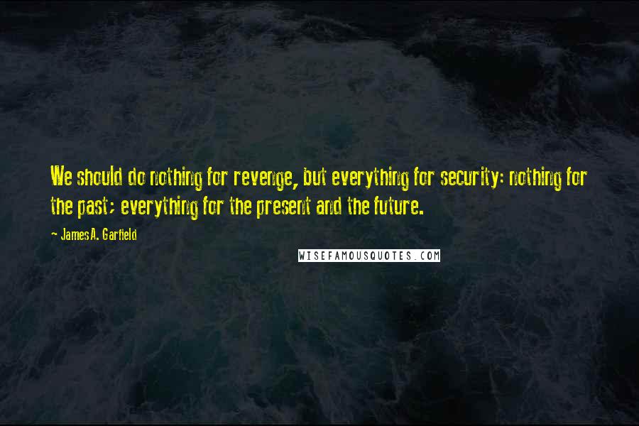 James A. Garfield Quotes: We should do nothing for revenge, but everything for security: nothing for the past; everything for the present and the future.