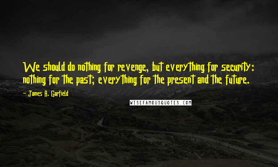 James A. Garfield Quotes: We should do nothing for revenge, but everything for security: nothing for the past; everything for the present and the future.