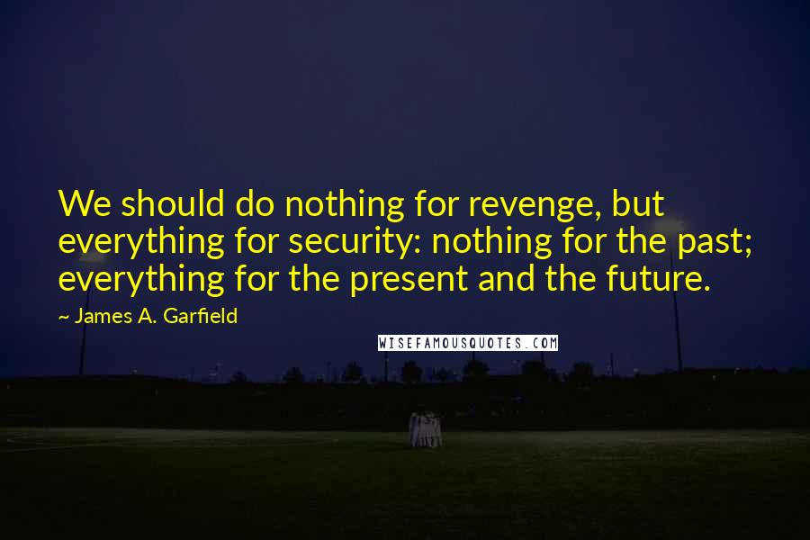 James A. Garfield Quotes: We should do nothing for revenge, but everything for security: nothing for the past; everything for the present and the future.