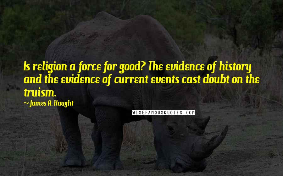 James A. Haught Quotes: Is religion a force for good? The evidence of history and the evidence of current events cast doubt on the truism.