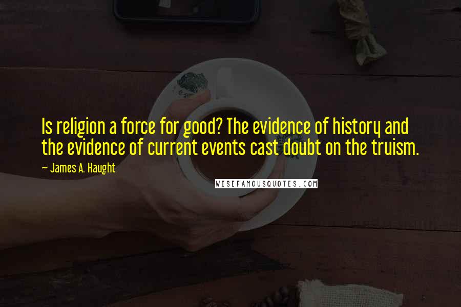 James A. Haught Quotes: Is religion a force for good? The evidence of history and the evidence of current events cast doubt on the truism.