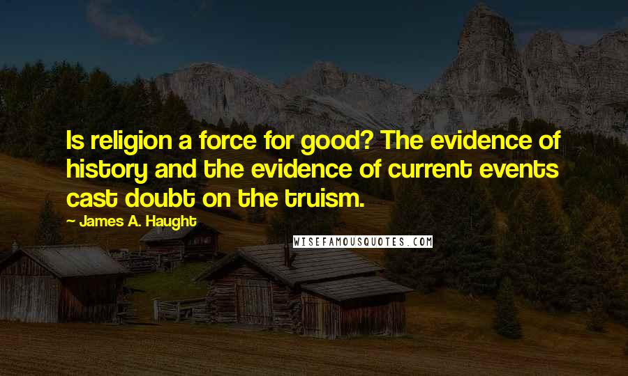 James A. Haught Quotes: Is religion a force for good? The evidence of history and the evidence of current events cast doubt on the truism.