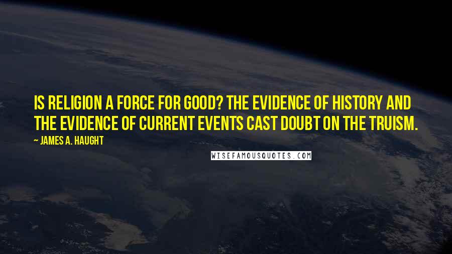 James A. Haught Quotes: Is religion a force for good? The evidence of history and the evidence of current events cast doubt on the truism.