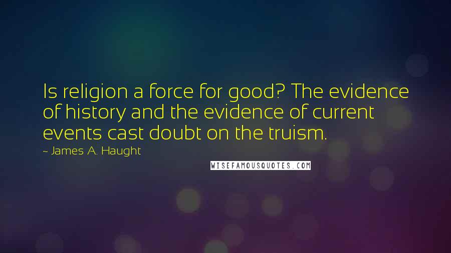 James A. Haught Quotes: Is religion a force for good? The evidence of history and the evidence of current events cast doubt on the truism.