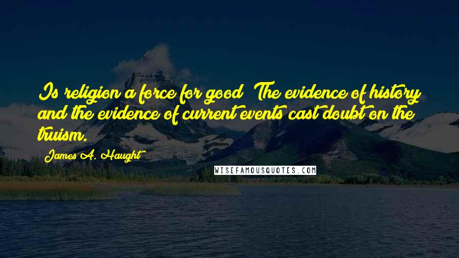 James A. Haught Quotes: Is religion a force for good? The evidence of history and the evidence of current events cast doubt on the truism.