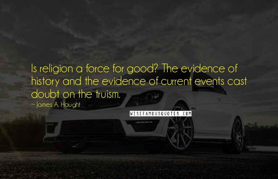 James A. Haught Quotes: Is religion a force for good? The evidence of history and the evidence of current events cast doubt on the truism.