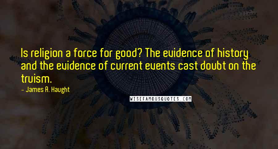 James A. Haught Quotes: Is religion a force for good? The evidence of history and the evidence of current events cast doubt on the truism.