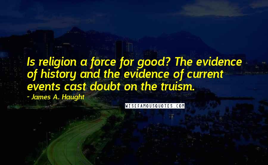 James A. Haught Quotes: Is religion a force for good? The evidence of history and the evidence of current events cast doubt on the truism.