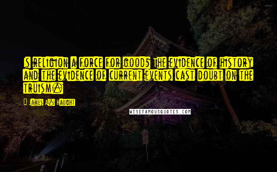 James A. Haught Quotes: Is religion a force for good? The evidence of history and the evidence of current events cast doubt on the truism.