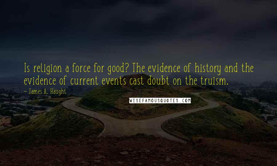 James A. Haught Quotes: Is religion a force for good? The evidence of history and the evidence of current events cast doubt on the truism.