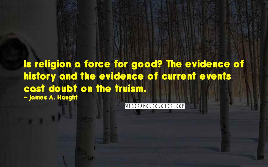 James A. Haught Quotes: Is religion a force for good? The evidence of history and the evidence of current events cast doubt on the truism.