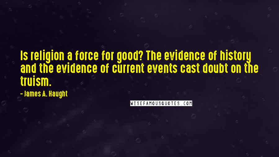 James A. Haught Quotes: Is religion a force for good? The evidence of history and the evidence of current events cast doubt on the truism.