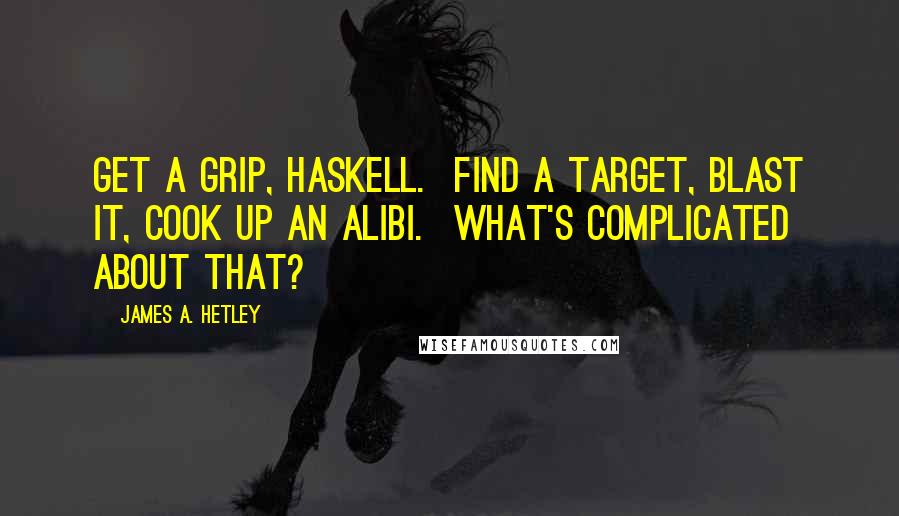 James A. Hetley Quotes: Get a grip, Haskell. Find a target, blast it, cook up an alibi. What's complicated about that?