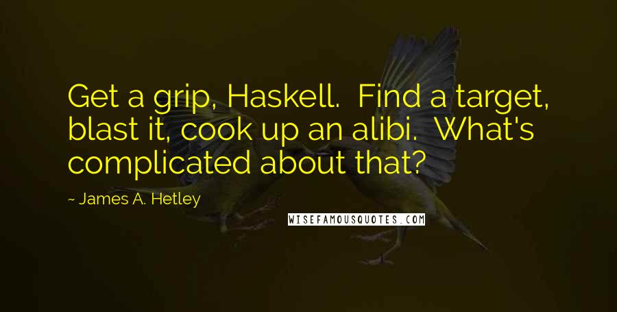 James A. Hetley Quotes: Get a grip, Haskell. Find a target, blast it, cook up an alibi. What's complicated about that?