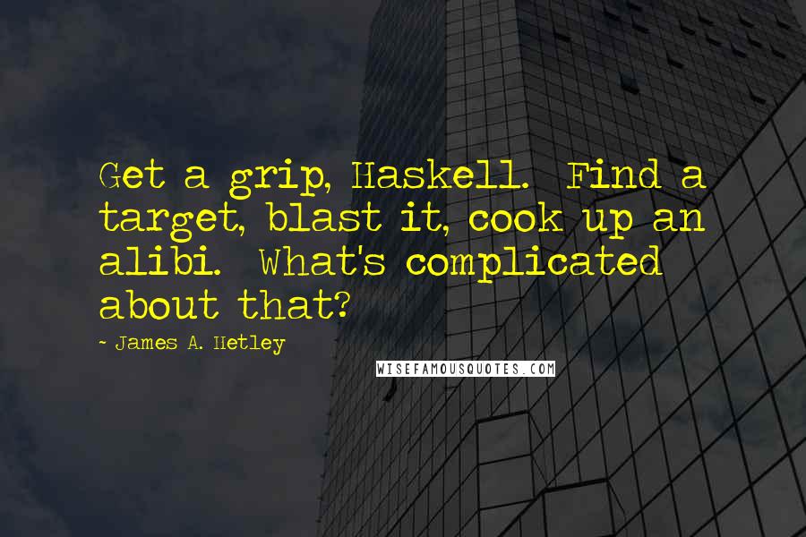 James A. Hetley Quotes: Get a grip, Haskell. Find a target, blast it, cook up an alibi. What's complicated about that?