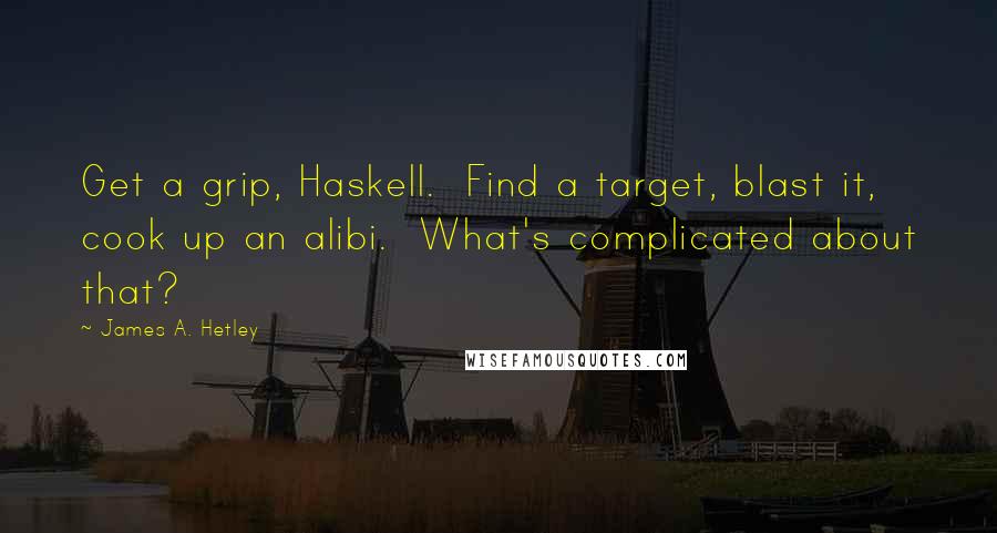 James A. Hetley Quotes: Get a grip, Haskell. Find a target, blast it, cook up an alibi. What's complicated about that?