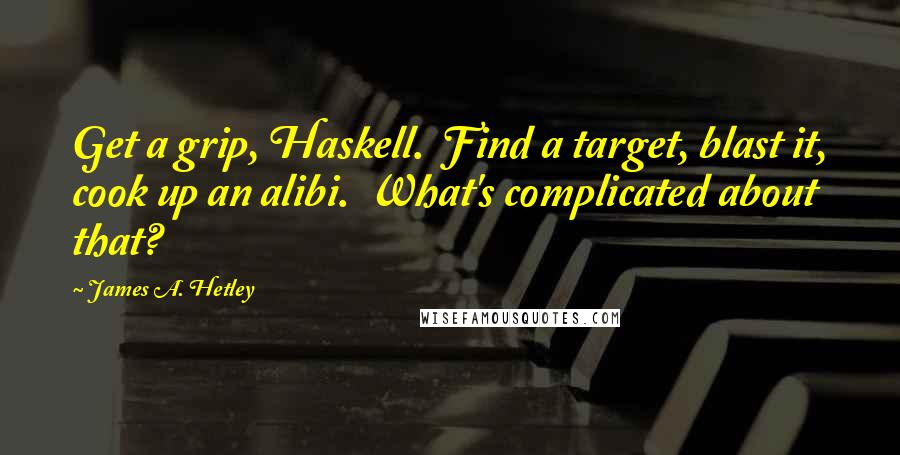 James A. Hetley Quotes: Get a grip, Haskell. Find a target, blast it, cook up an alibi. What's complicated about that?
