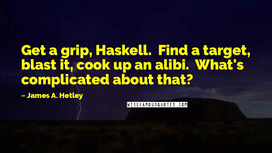 James A. Hetley Quotes: Get a grip, Haskell. Find a target, blast it, cook up an alibi. What's complicated about that?