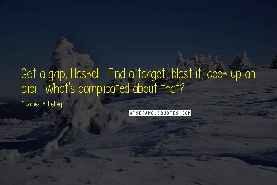 James A. Hetley Quotes: Get a grip, Haskell. Find a target, blast it, cook up an alibi. What's complicated about that?