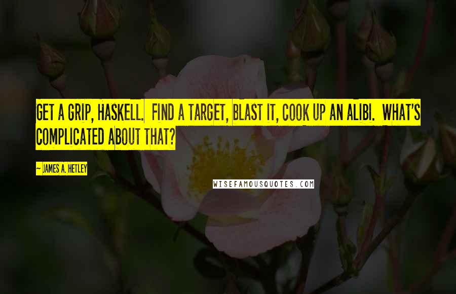 James A. Hetley Quotes: Get a grip, Haskell. Find a target, blast it, cook up an alibi. What's complicated about that?