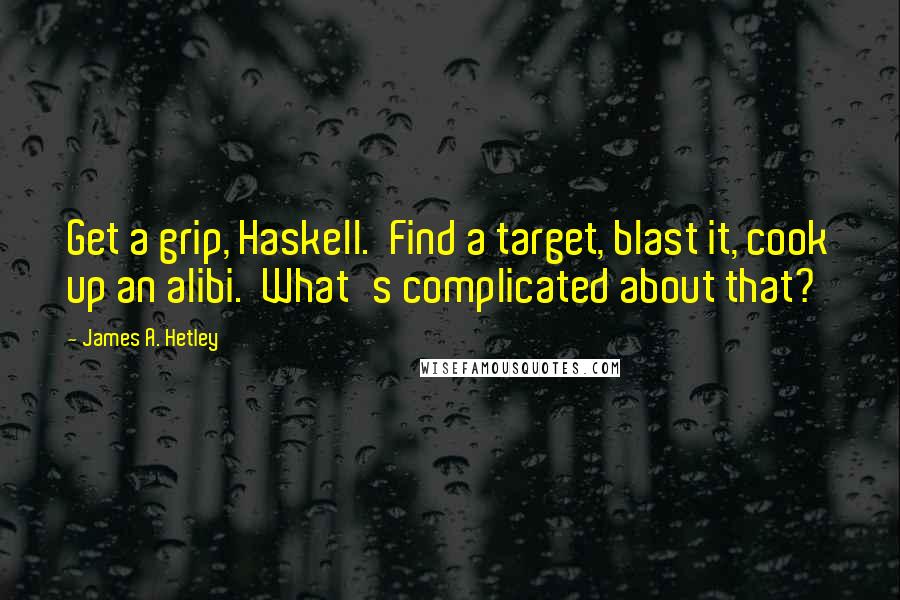 James A. Hetley Quotes: Get a grip, Haskell. Find a target, blast it, cook up an alibi. What's complicated about that?