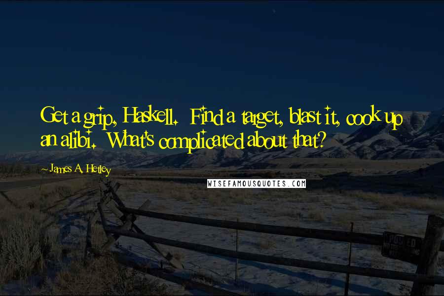 James A. Hetley Quotes: Get a grip, Haskell. Find a target, blast it, cook up an alibi. What's complicated about that?