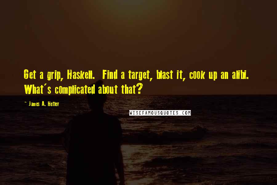James A. Hetley Quotes: Get a grip, Haskell. Find a target, blast it, cook up an alibi. What's complicated about that?
